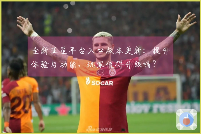 全新亚星平台入口版本更新：提升体验与功能，玩家值得升级吗？
