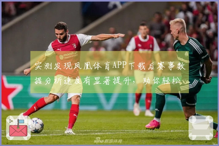 实测发现凤凰体育APP下载后赛事数据分析速度有显著提升，助你轻松掌握体育动态