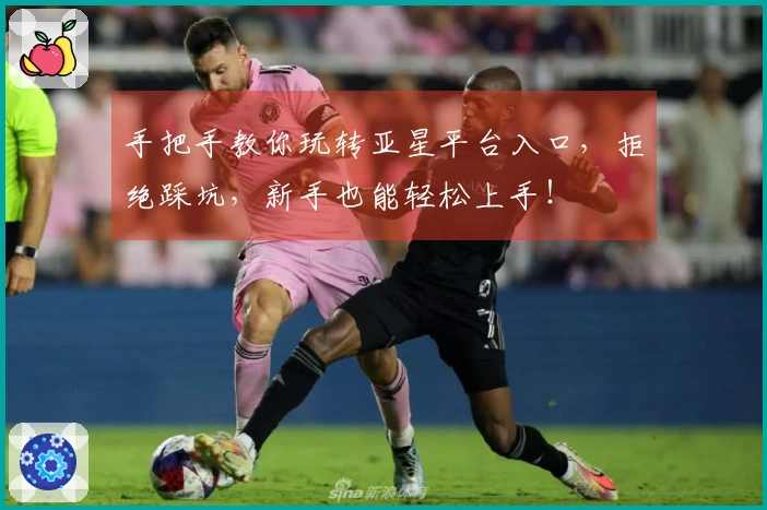 手把手教你玩转亚星平台入口，拒绝踩坑，新手也能轻松上手！