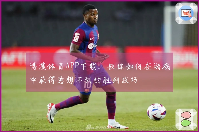 博澳体育APP下载：教你如何在游戏中获得意想不到的胜利技巧