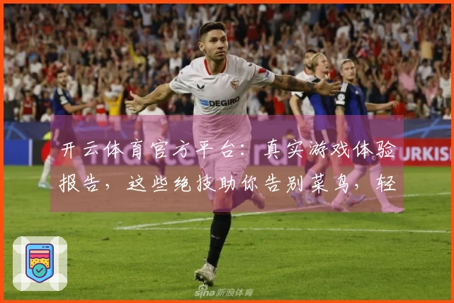 开云体育官方平台：真实游戏体验报告，这些绝技助你告别菜鸟，轻松上分