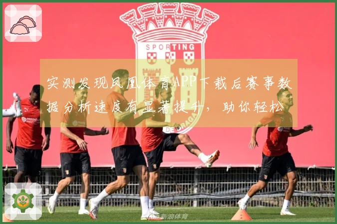 实测发现凤凰体育APP下载后赛事数据分析速度有显著提升，助你轻松掌握体育动态