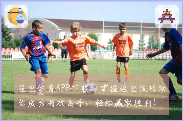 星空体育APP下载：掌握这些技巧助你成为游戏高手，轻松赢取胜利！