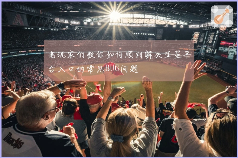 老玩家们教你如何顺利解决亚星平台入口的常见BUG问题