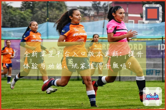 全新亚星平台入口版本更新：提升体验与功能，玩家值得升级吗？