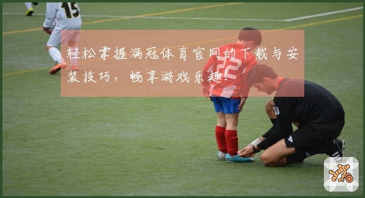 轻松掌握满冠体育官网的下载与安装技巧，畅享游戏乐趣！